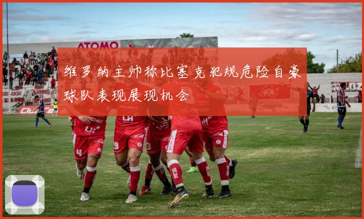 维罗纳主帅称比塞克犯规危险自豪球队表现展现机会