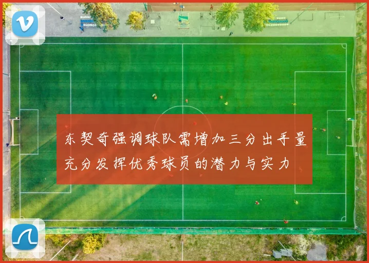 东契奇强调球队需增加三分出手量充分发挥优秀球员的潜力与实力