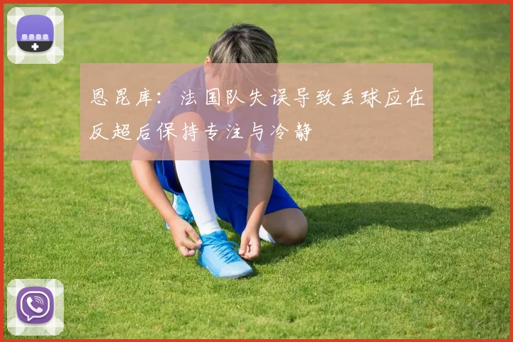 恩昆库：法国队失误导致丢球应在反超后保持专注与冷静