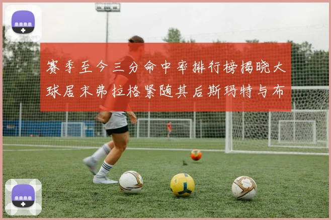 赛季至今三分命中率排行榜揭晓大球居末弗拉格紧随其后斯玛特与布克入前十