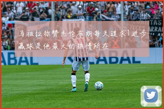 马祖拉称赞杰伦布朗每天追求1进步赢球是他最大的热情所在