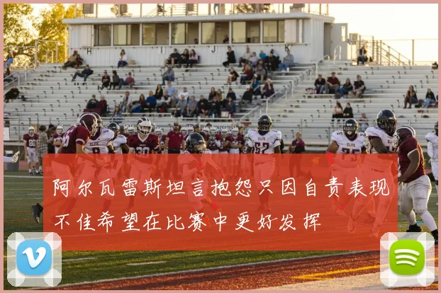 阿尔瓦雷斯坦言抱怨只因自责表现不佳希望在比赛中更好发挥