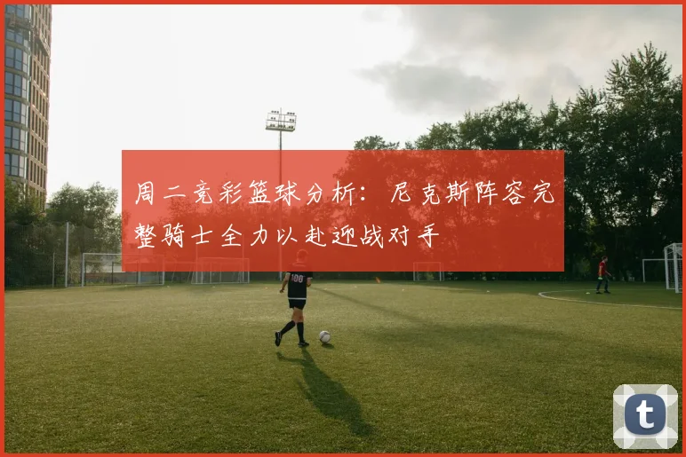 周二竞彩篮球分析：尼克斯阵容完整骑士全力以赴迎战对手