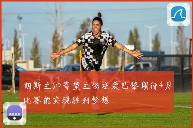 朗斯主帅寄望主场逆袭巴黎期待4月比赛能实现胜利梦想