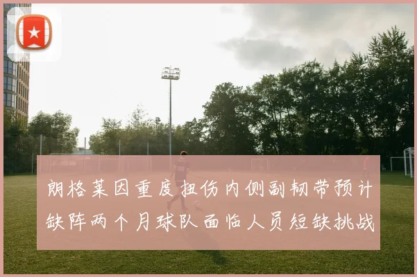 朗格莱因重度扭伤内侧副韧带预计缺阵两个月球队面临人员短缺挑战