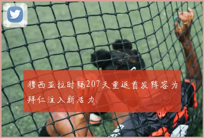 穆西亚拉时隔207天重返首发阵容为拜仁注入新活力
