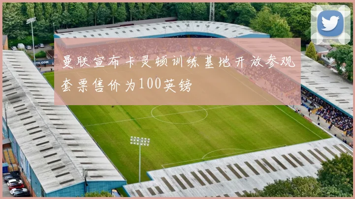 曼联宣布卡灵顿训练基地开放参观套票售价为100英镑