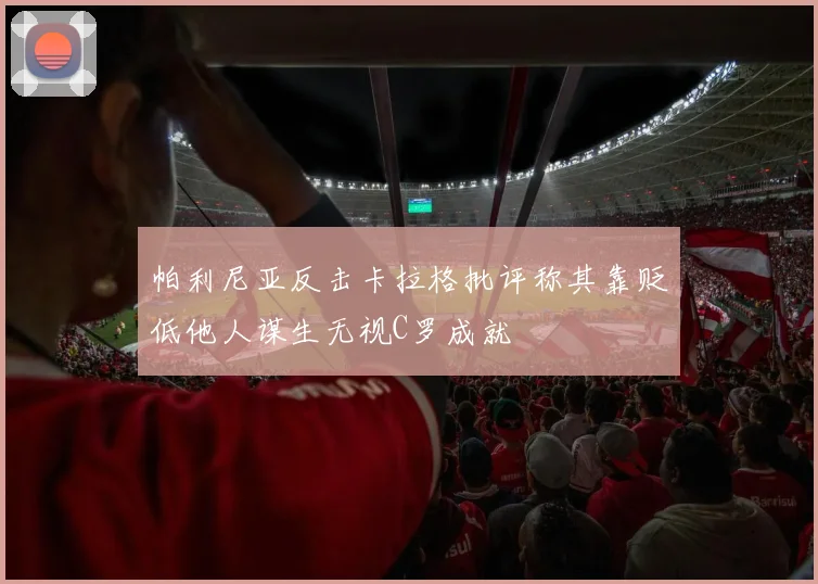 帕利尼亚反击卡拉格批评称其靠贬低他人谋生无视C罗成就