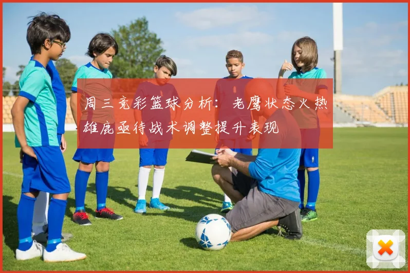 周三竞彩篮球分析：老鹰状态火热雄鹿亟待战术调整提升表现