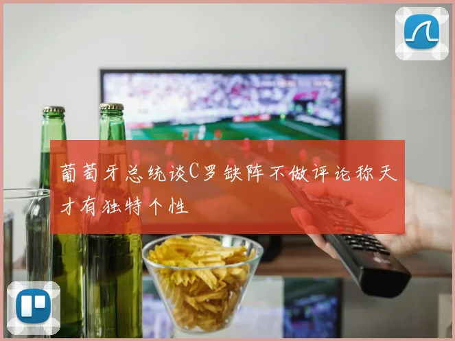 葡萄牙总统谈C罗缺阵不做评论称天才有独特个性