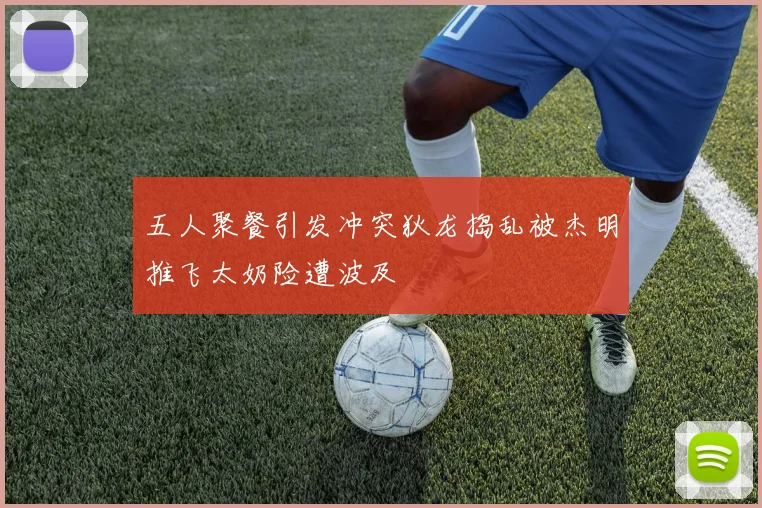 五人聚餐引发冲突狄龙捣乱被杰明推飞太奶险遭波及