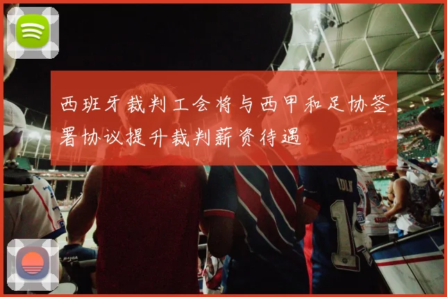 西班牙裁判工会将与西甲和足协签署协议提升裁判薪资待遇