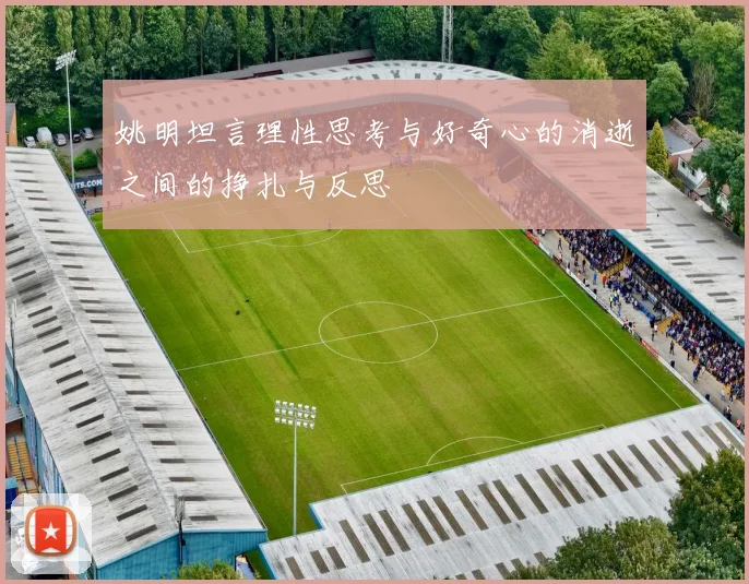 姚明坦言理性思考与好奇心的消逝之间的挣扎与反思
