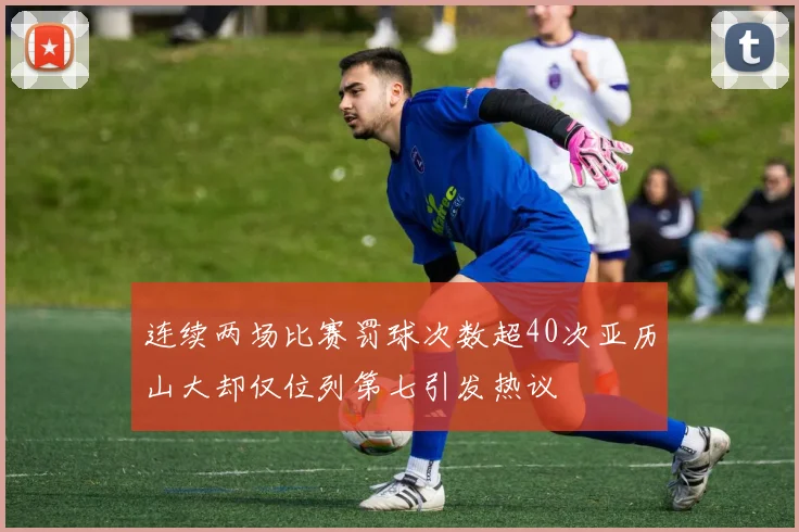 连续两场比赛罚球次数超40次亚历山大却仅位列第七引发热议
