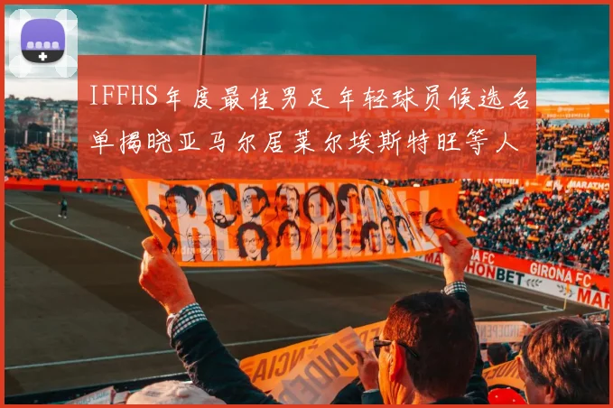 IFFHS年度最佳男足年轻球员候选名单揭晓亚马尔居莱尔埃斯特旺等人入围