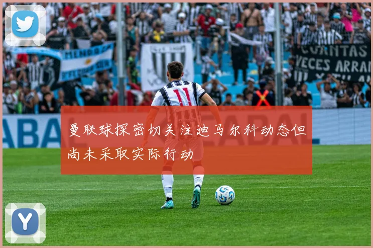 曼联球探密切关注迪马尔科动态但尚未采取实际行动
