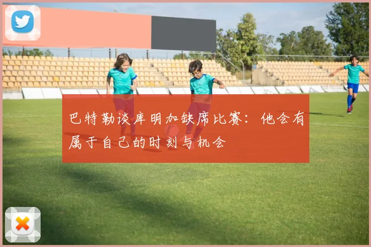 巴特勒谈库明加缺席比赛：他会有属于自己的时刻与机会