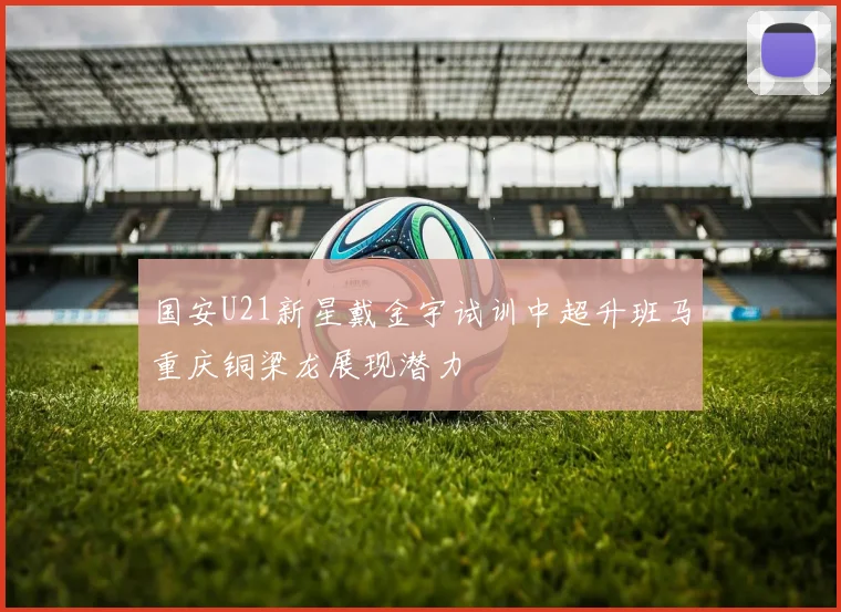 国安U21新星戴金宇试训中超升班马重庆铜梁龙展现潜力