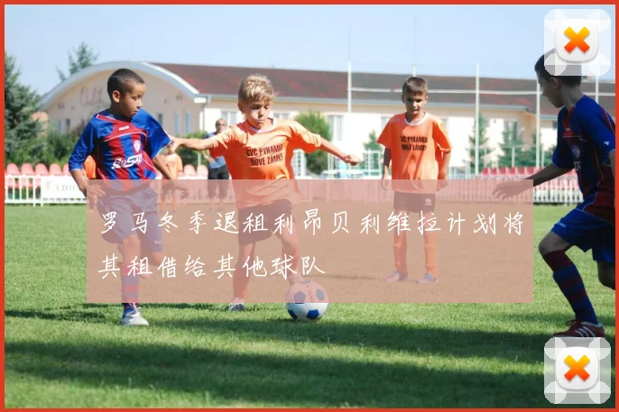 罗马冬季退租利昂贝利维拉计划将其租借给其他球队