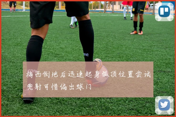 梅西倒地后迅速起身弧顶位置尝试兜射可惜偏出球门