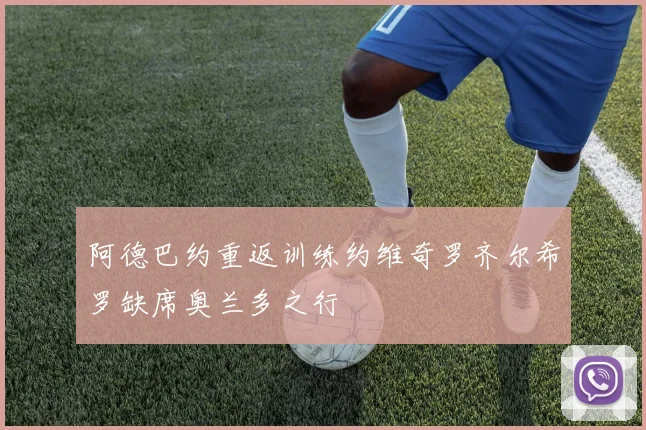 阿德巴约重返训练约维奇罗齐尔希罗缺席奥兰多之行