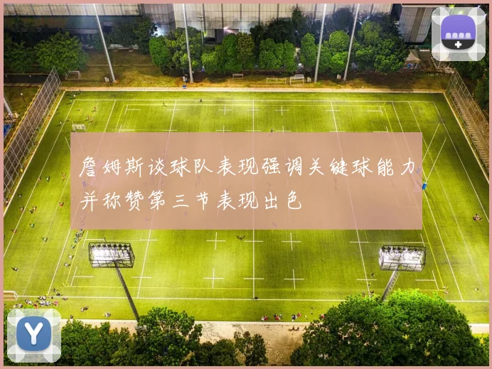 詹姆斯谈球队表现强调关键球能力并称赞第三节表现出色