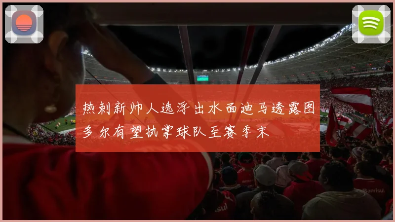 热刺新帅人选浮出水面迪马透露图多尔有望执掌球队至赛季末