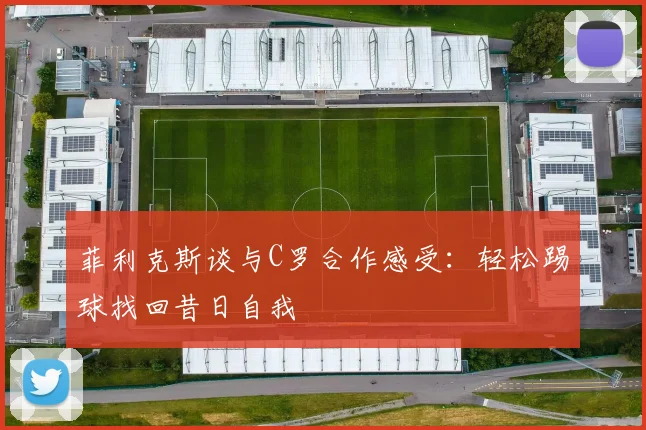 菲利克斯谈与C罗合作感受：轻松踢球找回昔日自我
