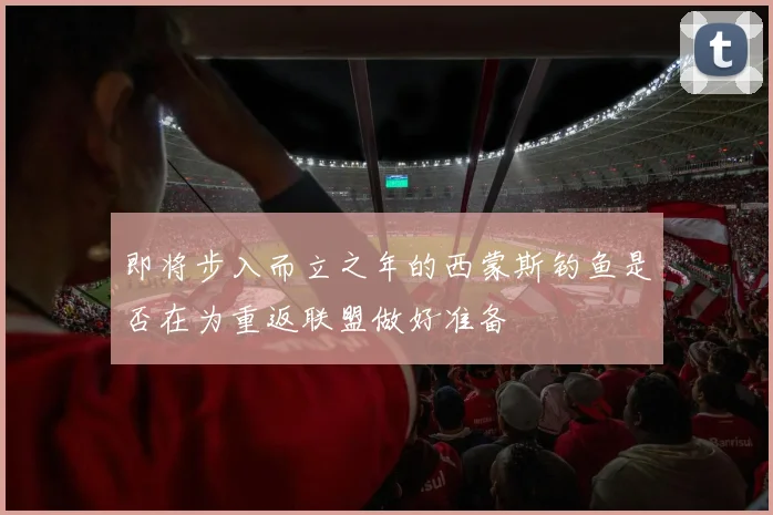 即将步入而立之年的西蒙斯钓鱼是否在为重返联盟做好准备