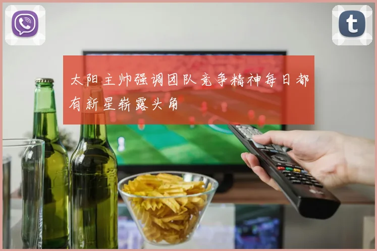 太阳主帅强调团队竞争精神每日都有新星崭露头角
