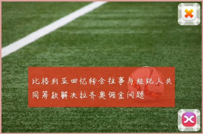 比格利亚回忆转会往事与经纪人共同筹款解决拉齐奥佣金问题