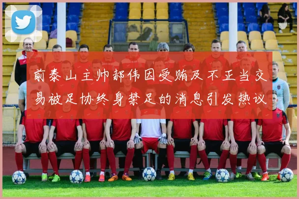 前泰山主帅郝伟因受贿及不正当交易被足协终身禁足的消息引发热议