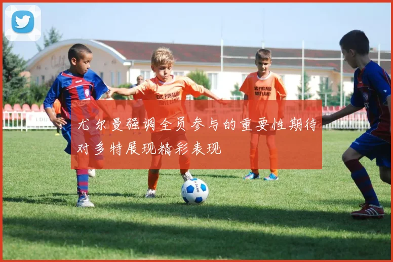 尤尔曼强调全员参与的重要性期待对多特展现精彩表现