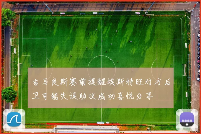 吉马良斯赛前提醒埃斯特旺对方后卫可能失误助攻成功喜悦分享