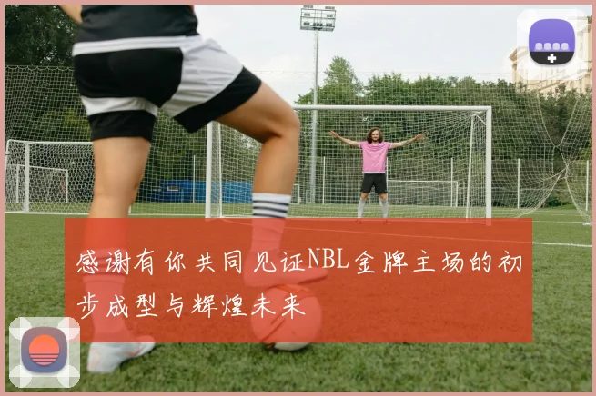 感谢有你共同见证NBL金牌主场的初步成型与辉煌未来