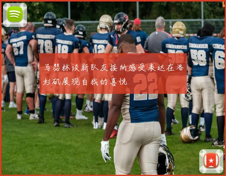 马瑟林谈新队友接纳感受表达在洛杉矶展现自我的喜悦