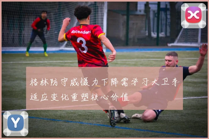 格林防守威慑力下降需学习大卫李适应变化重塑核心价值