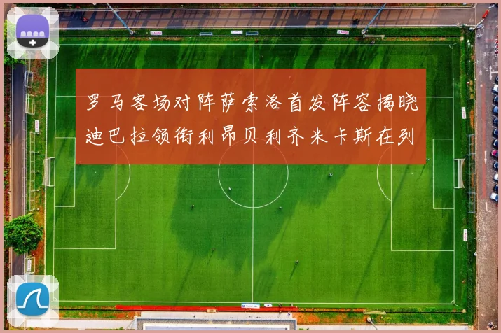 罗马客场对阵萨索洛首发阵容揭晓迪巴拉领衔利昂贝利齐米卡斯在列