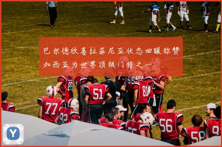 巴尔德欣喜拉菲尼亚状态回暖称赞加西亚为世界顶级门将之一