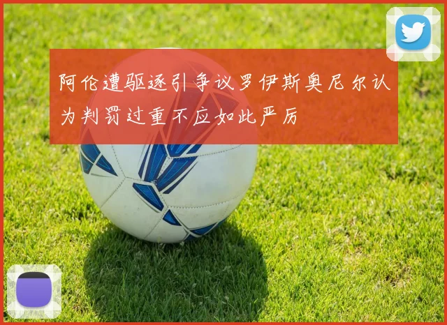 阿伦遭驱逐引争议罗伊斯奥尼尔认为判罚过重不应如此严厉
