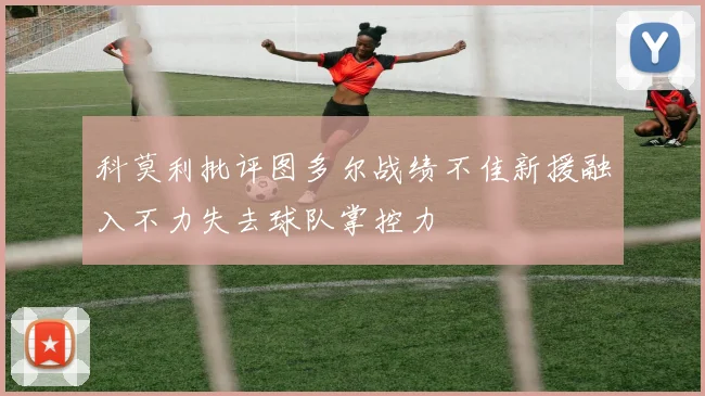 科莫利批评图多尔战绩不佳新援融入不力失去球队掌控力