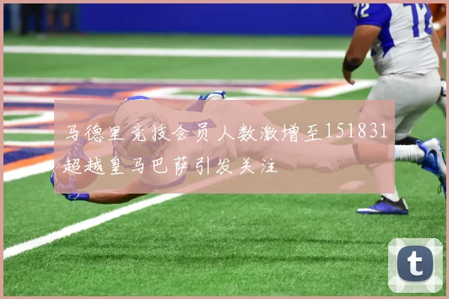 马德里竞技会员人数激增至151831超越皇马巴萨引发关注