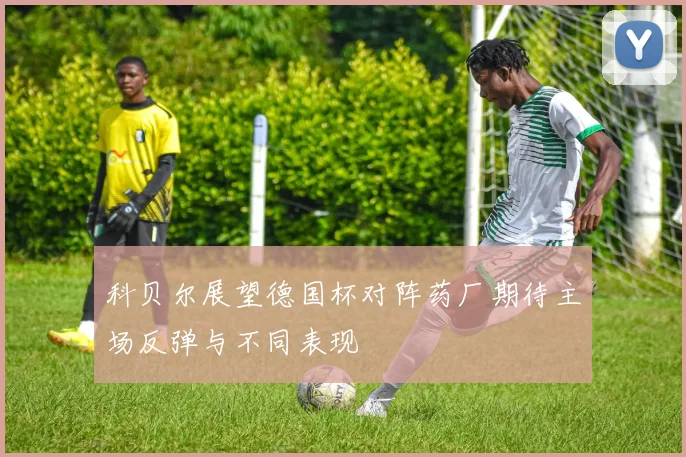 科贝尔展望德国杯对阵药厂期待主场反弹与不同表现